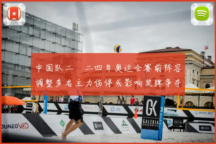中国队二〇二四年奥运会赛前阵容调整多名主力伤停或影响奖牌争夺