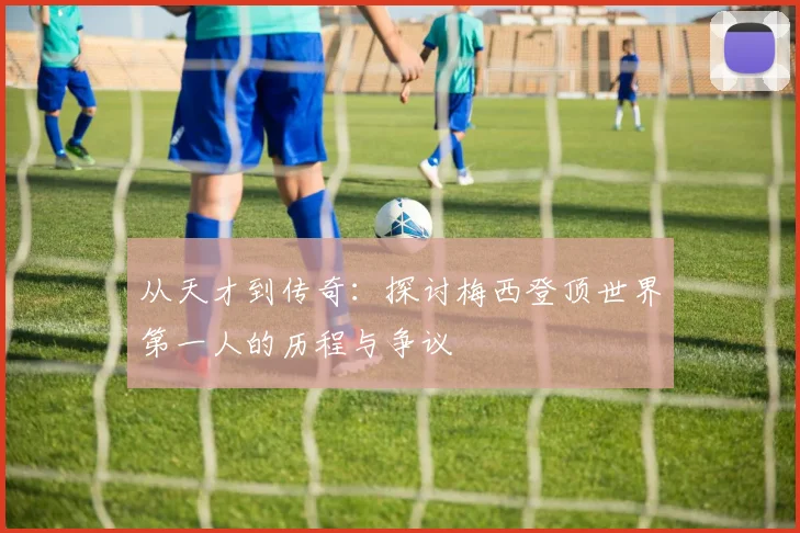 从天才到传奇：探讨梅西登顶世界第一人的历程与争议