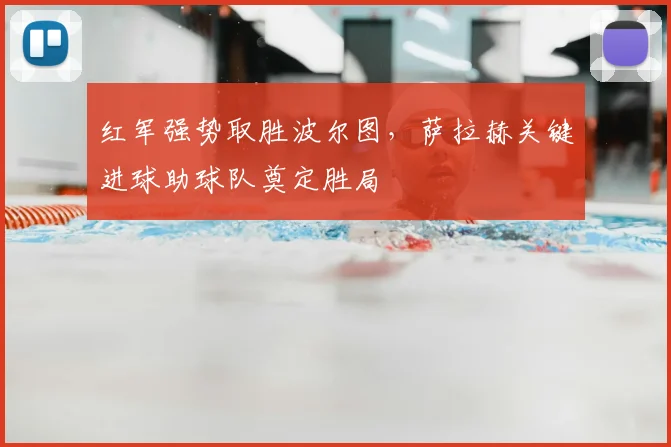 红军强势取胜波尔图，萨拉赫关键进球助球队奠定胜局