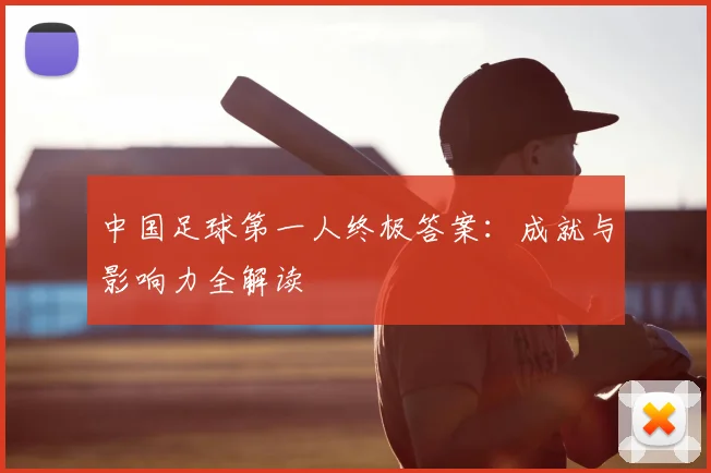中国足球第一人终极答案：成就与影响力全解读