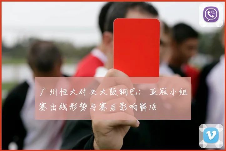 广州恒大对决大阪钢巴：亚冠小组赛出线形势与赛后影响解读