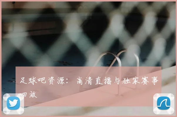 足球吧资源:高清直播与独家赛事回放