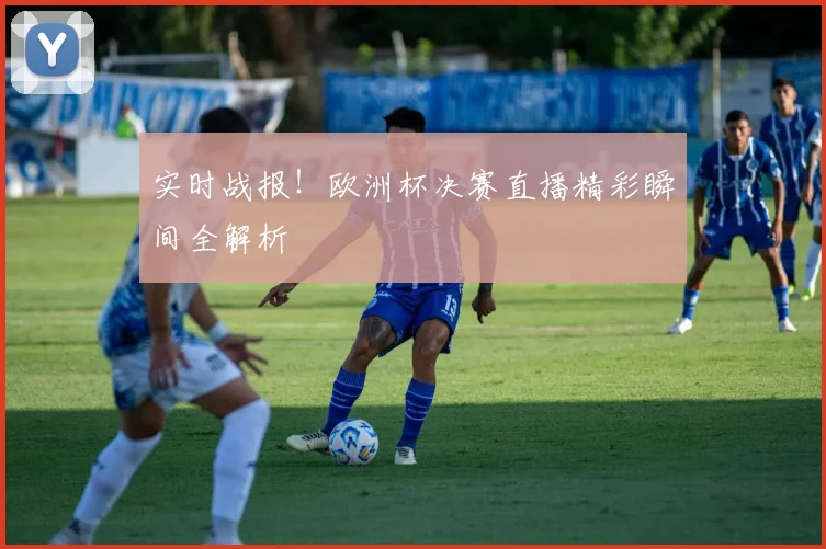 实时战报！欧洲杯决赛直播精彩瞬间全解析