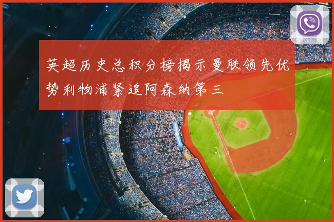 英超历史总积分榜揭示曼联领先优势利物浦紧追阿森纳第三