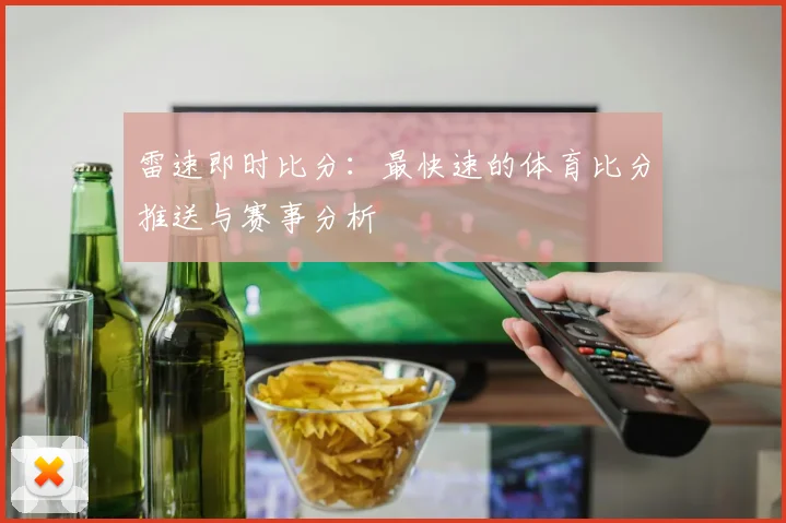 雷速即时比分：最快速的体育比分推送与赛事分析