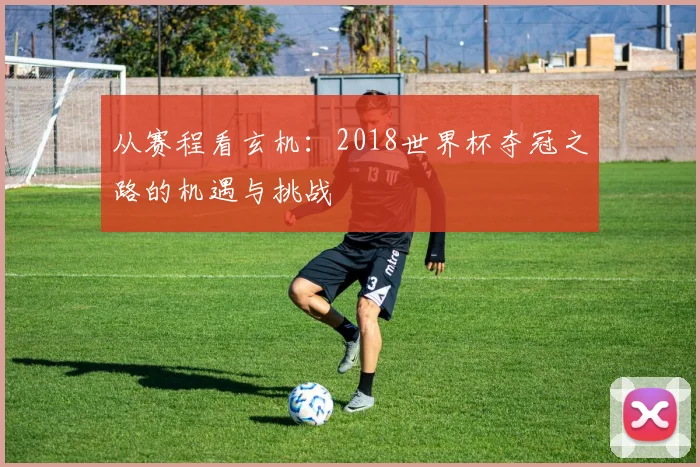 从赛程看玄机：2018世界杯夺冠之路的机遇与挑战