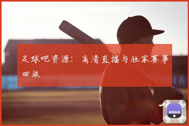 足球吧资源：高清直播与独家赛事回放