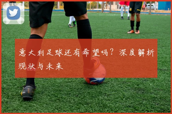 意大利足球还有希望吗?深度解析现状与未来