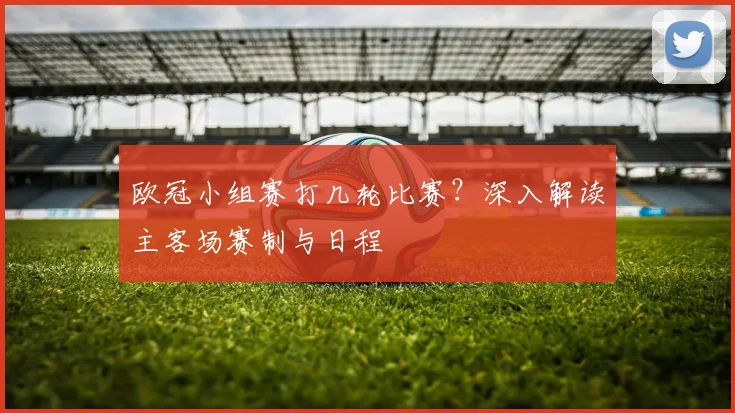 欧冠小组赛打几轮比赛？深入解读主客场赛制与日程