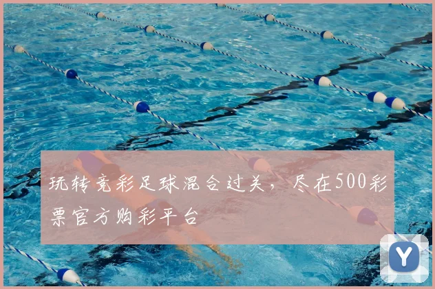 玩转竞彩足球混合过关,尽在500彩票官方购彩平台