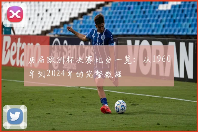历届欧洲杯决赛比分一览：从1960年到2024年的完整数据