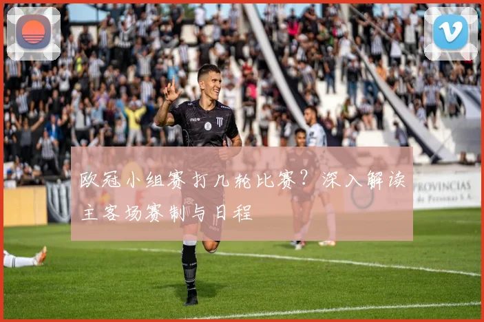 欧冠小组赛打几轮比赛？深入解读主客场赛制与日程