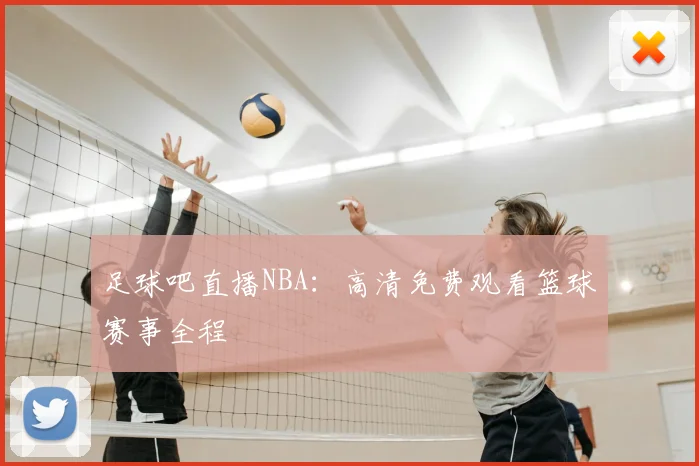 足球吧直播NBA：高清免费观看篮球赛事全程