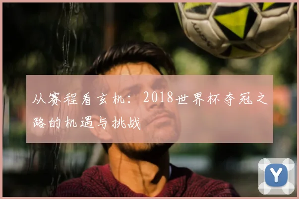 从赛程看玄机：2018世界杯夺冠之路的机遇与挑战