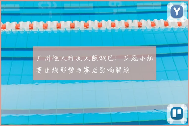 广州恒大对决大阪钢巴：亚冠小组赛出线形势与赛后影响解读