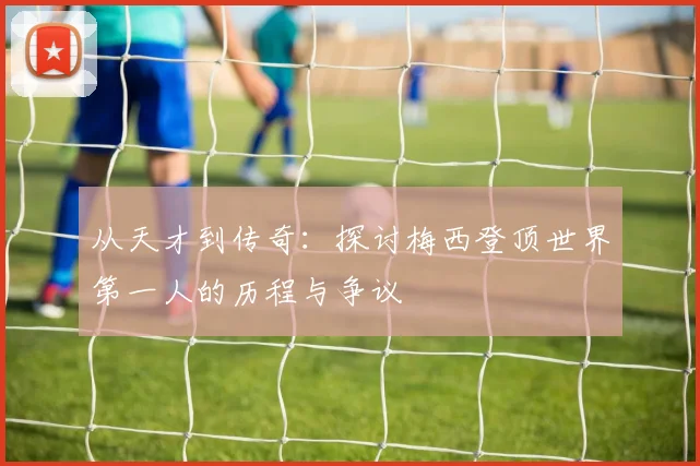 从天才到传奇：探讨梅西登顶世界第一人的历程与争议