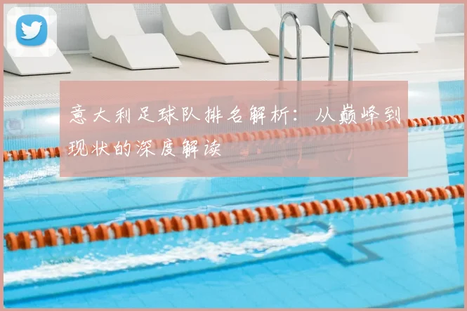 意大利足球队排名解析:从巅峰到现状的深度解读