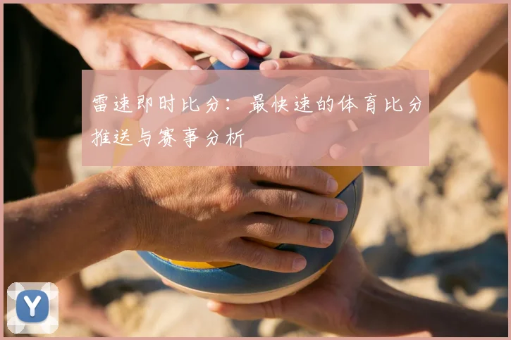 雷速即时比分：最快速的体育比分推送与赛事分析