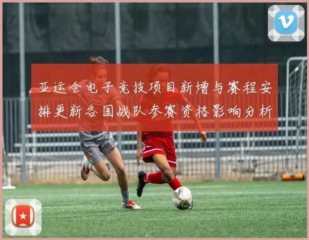 亚运会电子竞技项目新增与赛程安排更新各国战队参赛资格影响分析