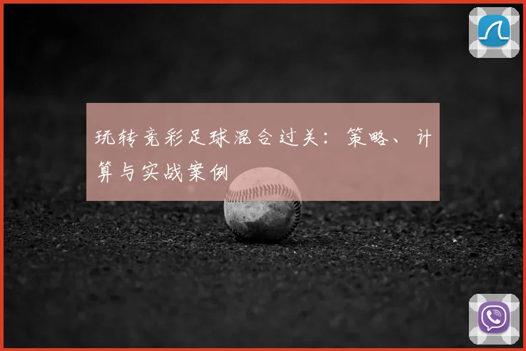 玩转竞彩足球混合过关：策略、计算与实战案例