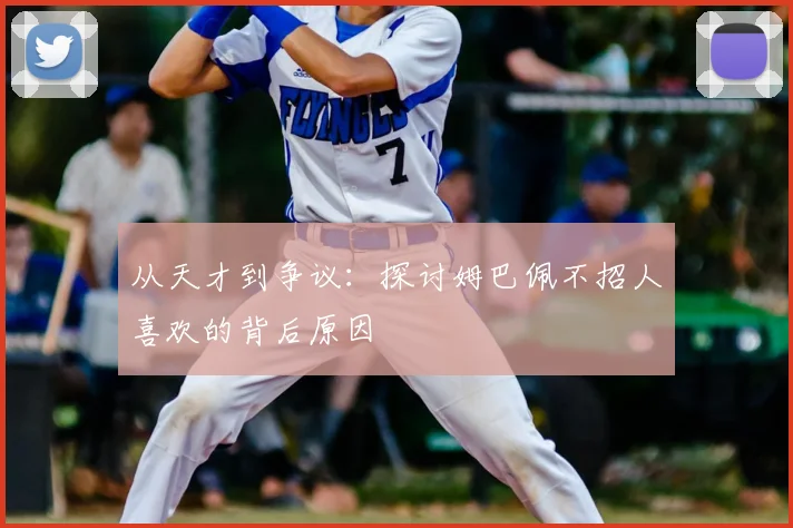 从天才到争议:探讨姆巴佩不招人喜欢的背后原因