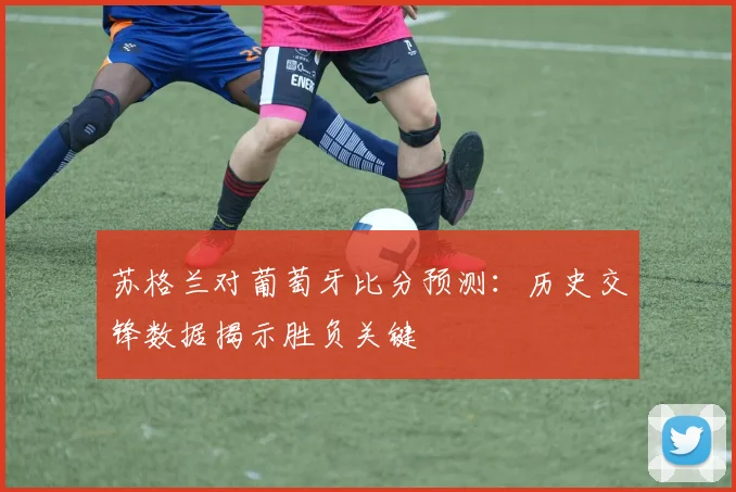 苏格兰对葡萄牙比分预测:历史交锋数据揭示胜负关键