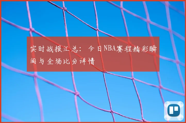 实时战报汇总：今日NBA赛程精彩瞬间与全场比分详情