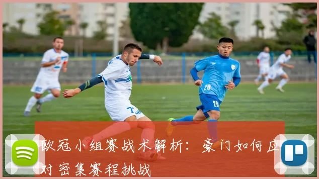欧冠小组赛战术解析：豪门如何应对密集赛程挑战