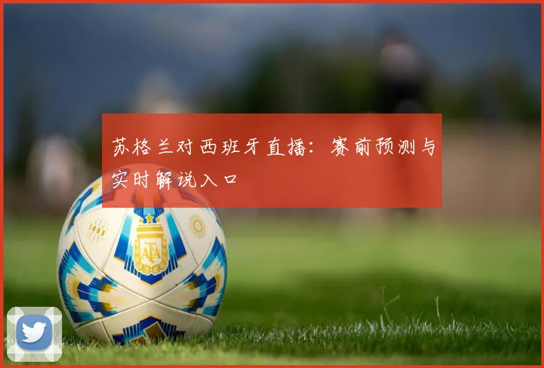 苏格兰对西班牙直播：赛前预测与实时解说入口