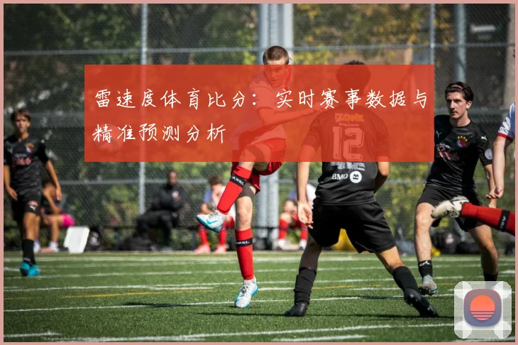 雷速度体育比分：实时赛事数据与精准预测分析
