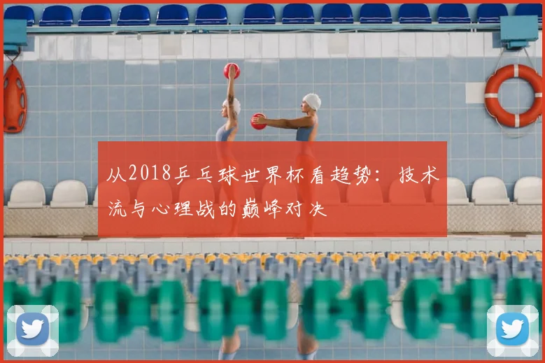 从2018乒乓球世界杯看趋势：技术流与心理战的巅峰对决
