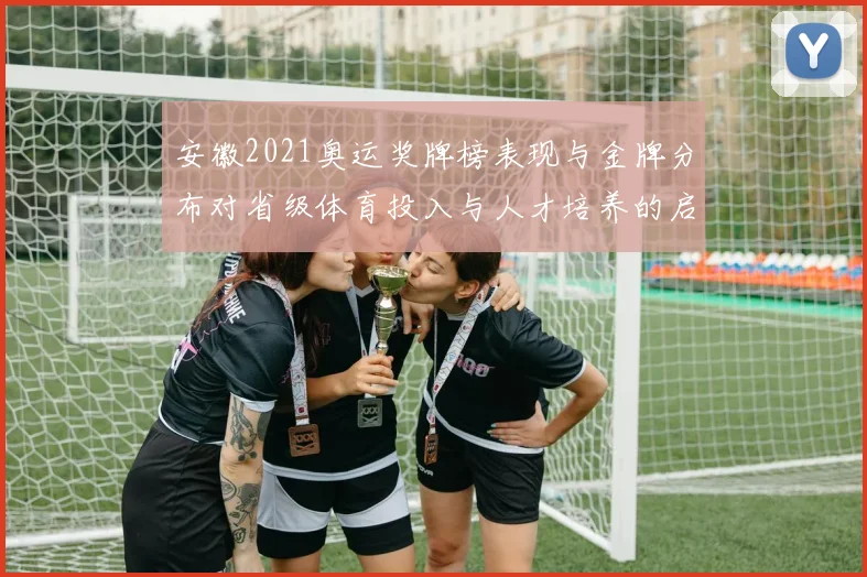 安徽2021奥运奖牌榜表现与金牌分布对省级体育投入与人才培养的启示