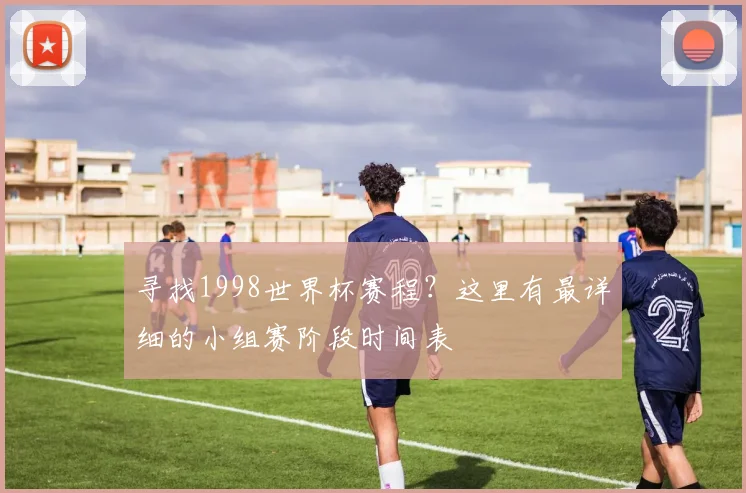 寻找1998世界杯赛程？这里有最详细的小组赛阶段时间表
