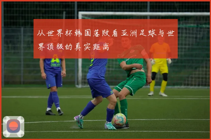 从世界杯韩国落败看亚洲足球与世界顶级的真实距离