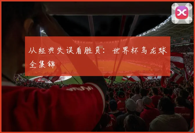 从经典失误看胜负：世界杯乌龙球全集锦