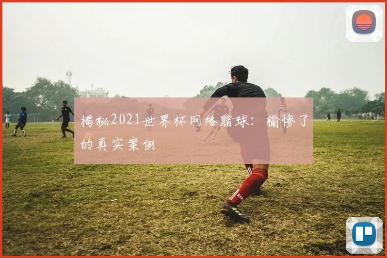揭秘2021世界杯网络赌球：输惨了的真实案例
