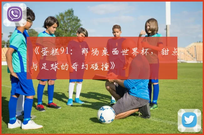 《蛋糕91：那场桌面世界杯，甜点与足球的奇幻碰撞》