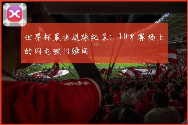 世界杯最快进球纪录：10年赛场上的闪电破门瞬间