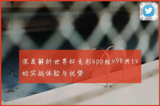深度解析世界杯竞彩app经v98典tv的实战体验与优势