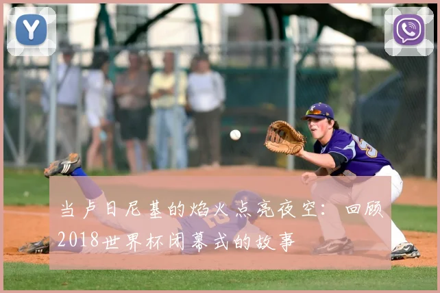当卢日尼基的焰火点亮夜空：回顾2018世界杯闭幕式的故事