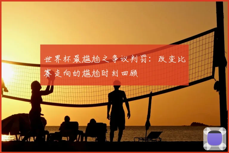 世界杯最尴尬之争议判罚：改变比赛走向的尴尬时刻回顾