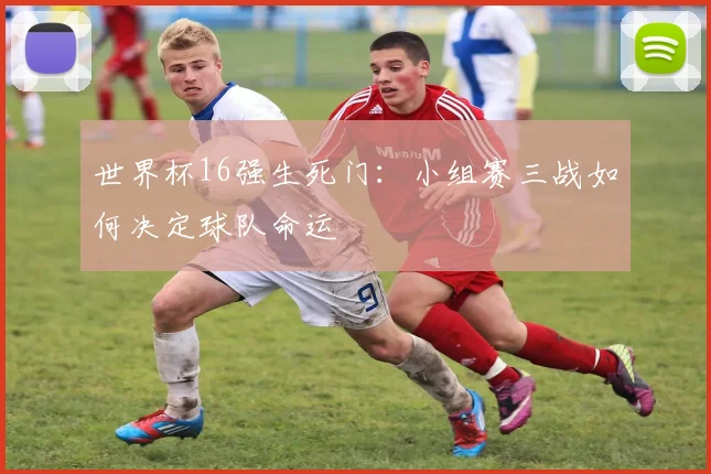 世界杯16强生死门:小组赛三战如何决定球队命运