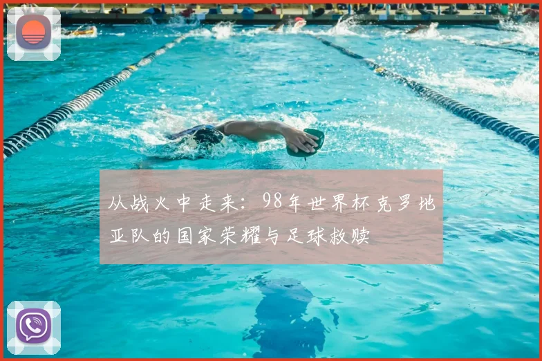 从战火中走来:98年世界杯克罗地亚队的国家荣耀与足球救赎