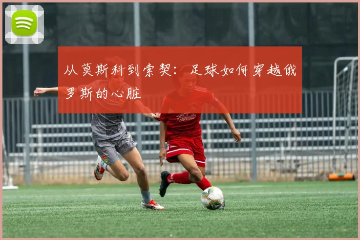 从莫斯科到索契：足球如何穿越俄罗斯的心脏