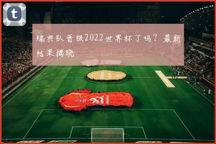 瑞典队晋级2022世界杯了吗？最新结果揭晓