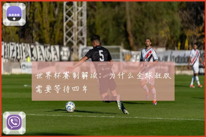 世界杯赛制解读:为什么全球狂欢需要等待四年