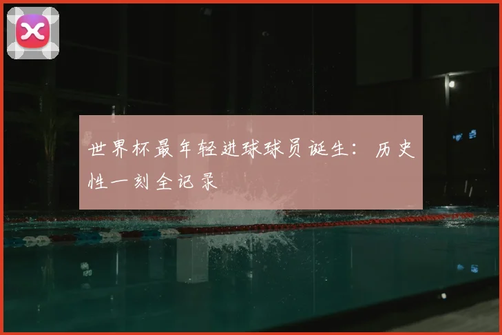 世界杯最年轻进球球员诞生：历史性一刻全记录