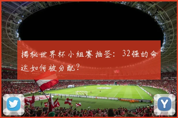 揭秘世界杯小组赛抽签:32强的命运如何被分配?