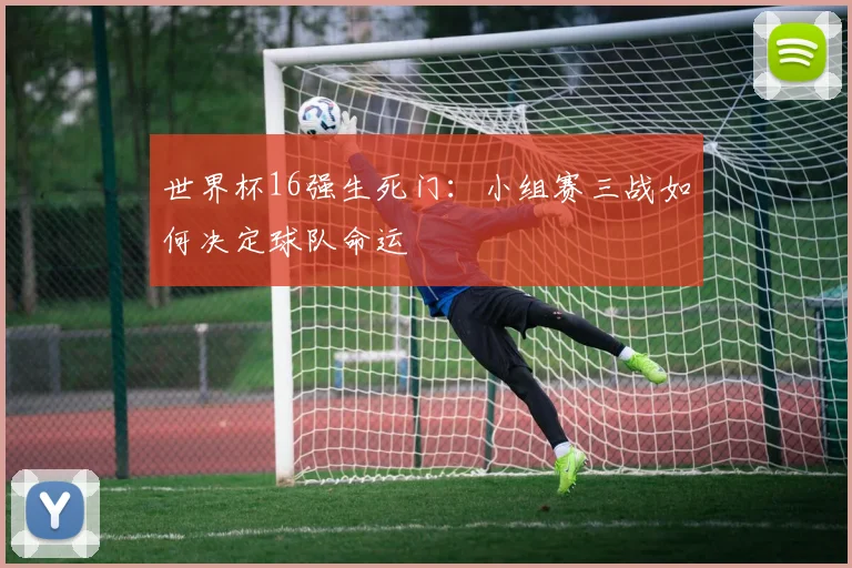 世界杯16强生死门:小组赛三战如何决定球队命运