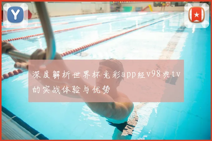 深度解析世界杯竞彩app经v98典tv的实战体验与优势